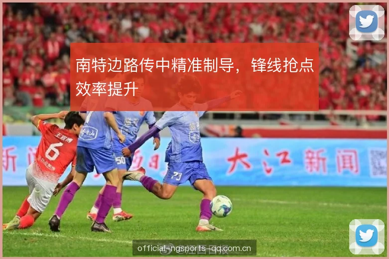 南特边路传中精准制导,锋线抢点效率提升 南特边路传中精准制导,锋线抢点效率提升