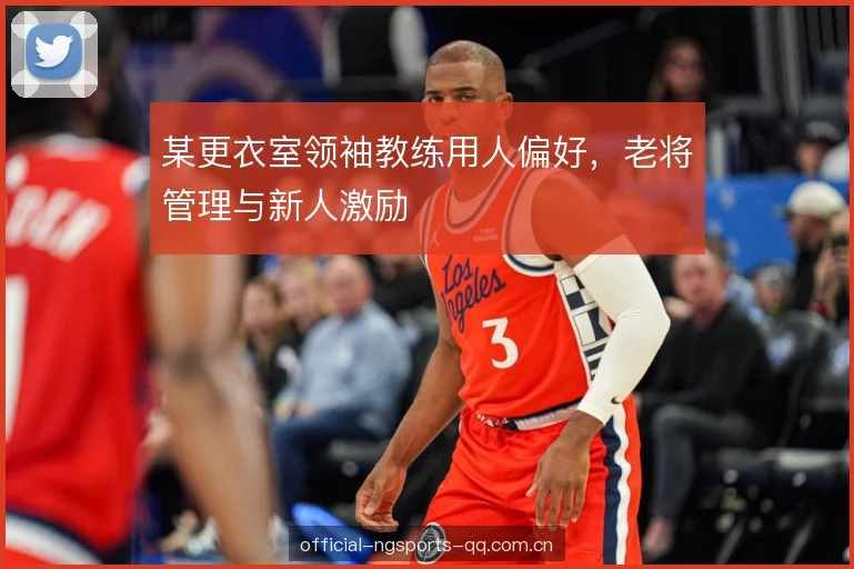 某更衣室领袖教练用人偏好，老将管理与新人激励