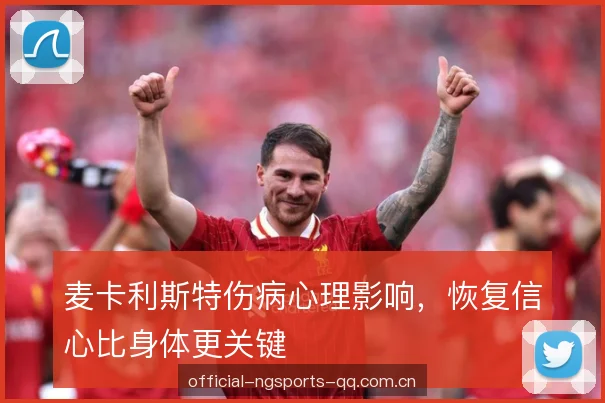 麦卡利斯特伤病心理影响，恢复信心比身体更关键