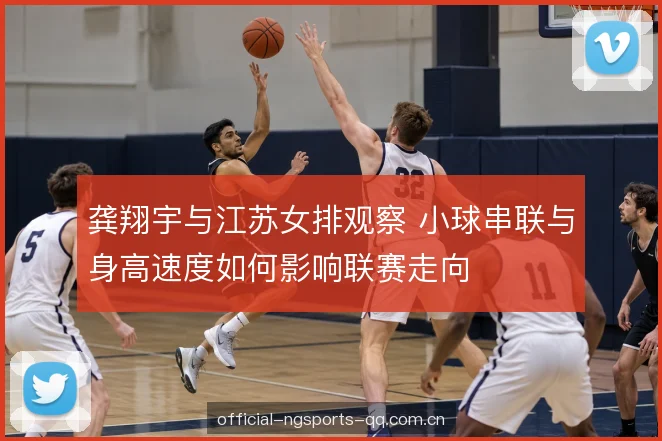 龚翔宇与江苏女排观察 小球串联与身高速度如何影响联赛走向